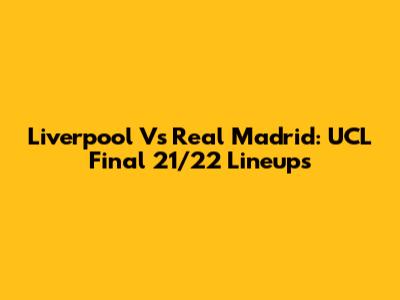Liverpool Vs Real Madrid: UCL Final 21/22 Lineups