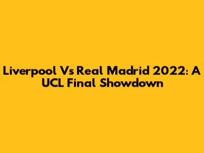 Liverpool Vs Real Madrid 2022: A UCL Final Showdown