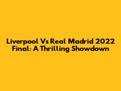 Liverpool Vs Real Madrid 2022 Final: A Thrilling Showdown