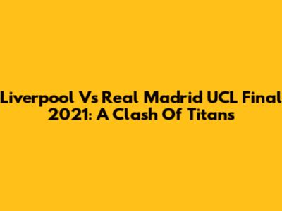 Liverpool Vs Real Madrid UCL Final 2021: A Clash Of Titans