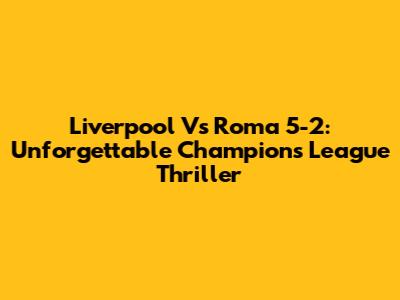 Liverpool Vs Roma 5-2: Unforgettable Champions League Thriller