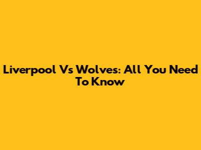 Liverpool Vs Wolves: All You Need To Know