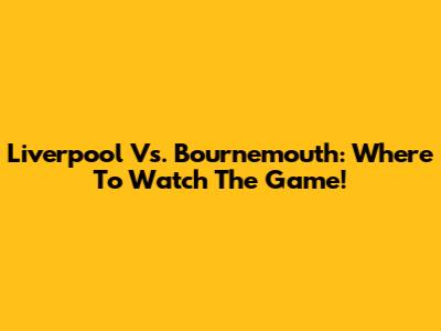 Liverpool Vs. Bournemouth: Where To Watch The Game!