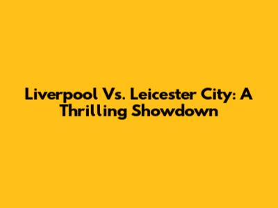 Liverpool Vs. Leicester City: A Thrilling Showdown