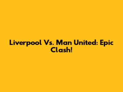 Liverpool Vs. Man United: Epic Clash!