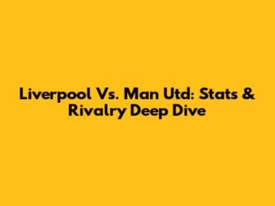 Liverpool Vs. Man Utd: Stats & Rivalry Deep Dive