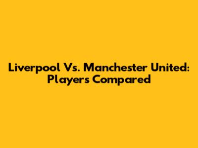Liverpool Vs. Manchester United: Players Compared