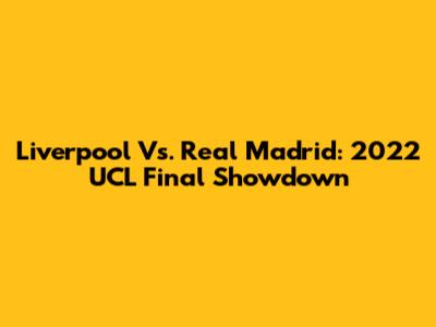 Liverpool Vs. Real Madrid: 2022 UCL Final Showdown