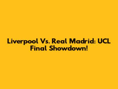 Liverpool Vs. Real Madrid: UCL Final Showdown!