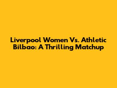 Liverpool Women Vs. Athletic Bilbao: A Thrilling Matchup