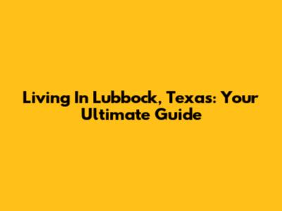 Living In Lubbock, Texas: Your Ultimate Guide
