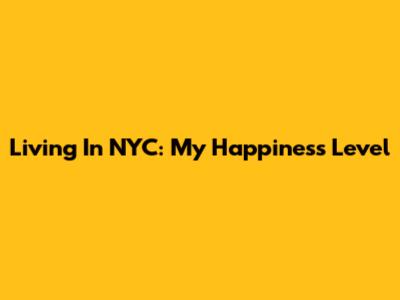 Living In NYC: My Happiness Level