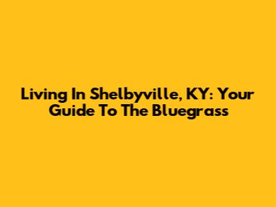 Living In Shelbyville, KY: Your Guide To The Bluegrass