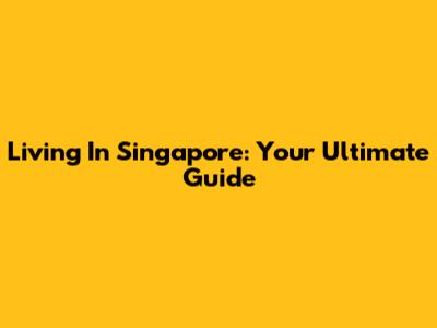Living In Singapore: Your Ultimate Guide