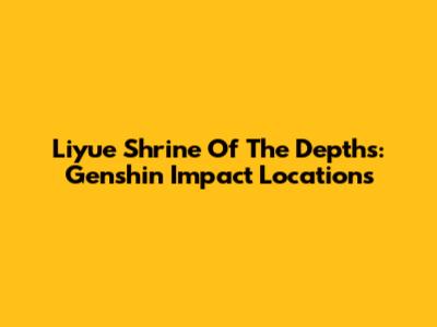 Liyue Shrine Of The Depths: Genshin Impact Locations