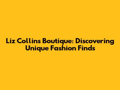 Liz Collins Boutique: Discovering Unique Fashion Finds
