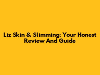 Liz Skin & Slimming: Your Honest Review And Guide