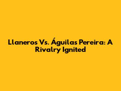 Llaneros Vs. Águilas Pereira: A Rivalry Ignited