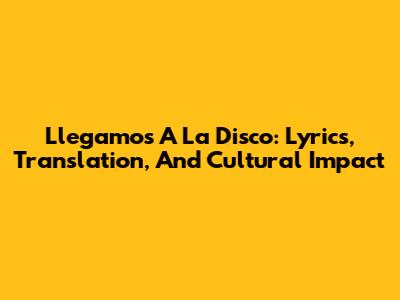 Llegamos A La Disco: Lyrics, Translation, And Cultural Impact