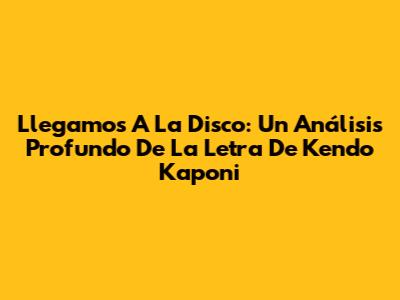 Llegamos A La Disco: Un Análisis Profundo De La Letra De Kendo Kaponi