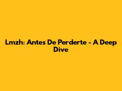 Lmzh: Antes De Perderte - A Deep Dive