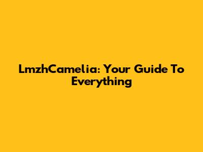 LmzhCamelia: Your Guide To Everything