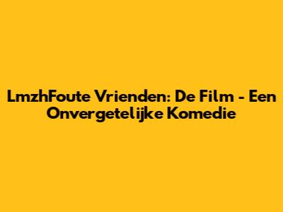 LmzhFoute Vrienden: De Film - Een Onvergetelijke Komedie