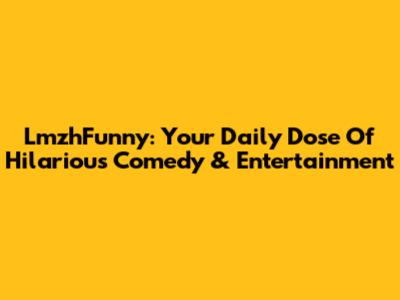 LmzhFunny: Your Daily Dose Of Hilarious Comedy & Entertainment