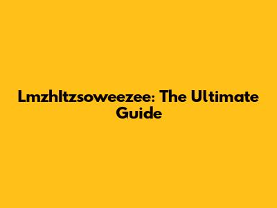 LmzhItzsoweezee: The Ultimate Guide