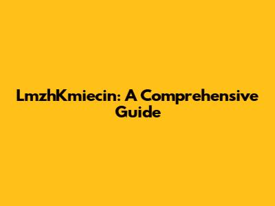 LmzhKmiecin: A Comprehensive Guide
