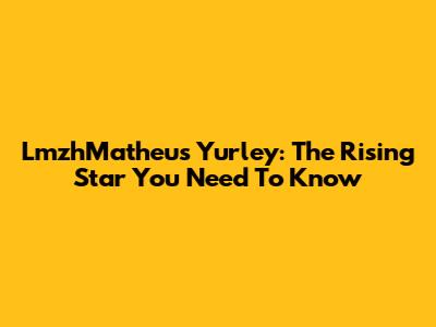 LmzhMatheus Yurley: The Rising Star You Need To Know