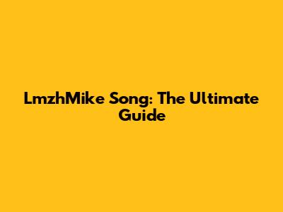 LmzhMike Song: The Ultimate Guide