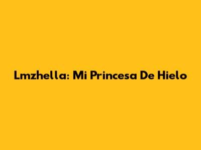 Lmzhella: Mi Princesa De Hielo