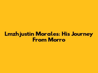 Lmzhjustin Morales: His Journey From Morro