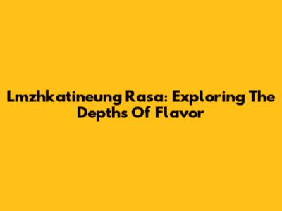 Lmzhkatineung Rasa: Exploring The Depths Of Flavor