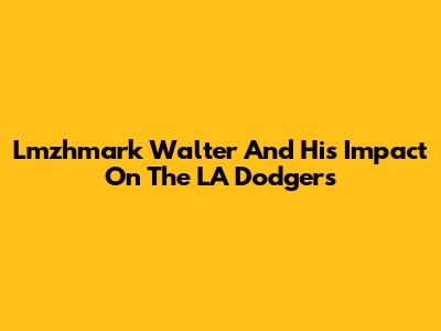 Lmzhmark Walter And His Impact On The LA Dodgers