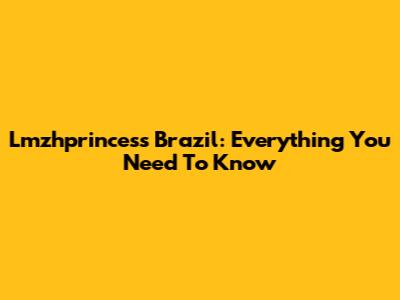 Lmzhprincess Brazil: Everything You Need To Know