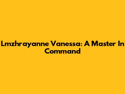 Lmzhrayanne Vanessa: A Master In Command