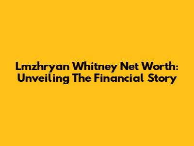 Lmzhryan Whitney Net Worth: Unveiling The Financial Story