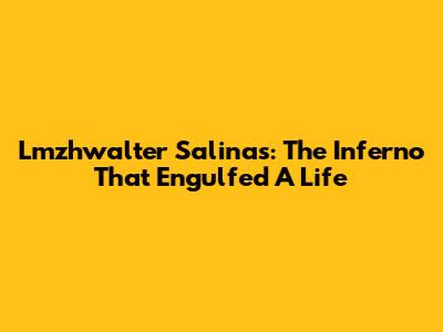 Lmzhwalter Salinas: The Inferno That Engulfed A Life