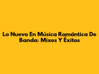Lo Nuevo En Música Romántica De Banda: Mixes Y Éxitos