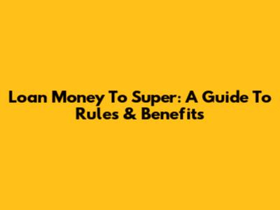 Loan Money To Super: A Guide To Rules & Benefits