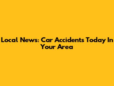 Local News: Car Accidents Today In Your Area