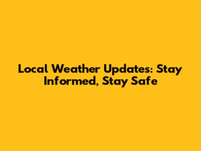 Local Weather Updates: Stay Informed, Stay Safe