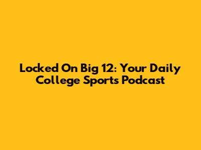 Locked On Big 12: Your Daily College Sports Podcast