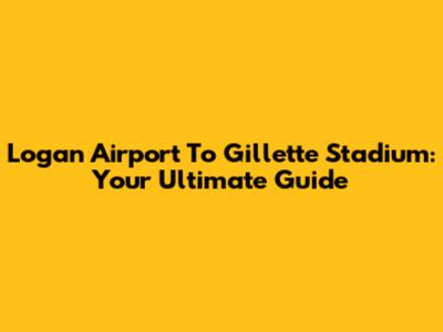 Logan Airport To Gillette Stadium: Your Ultimate Guide