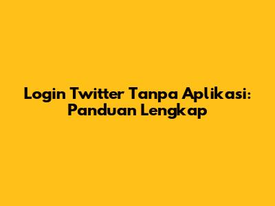 Login Twitter Tanpa Aplikasi: Panduan Lengkap