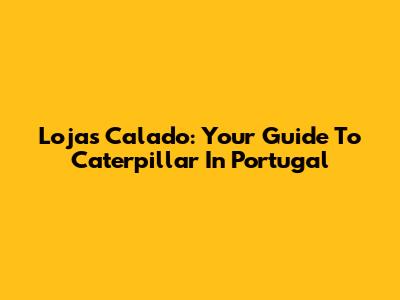 Lojas Calado: Your Guide To Caterpillar In Portugal
