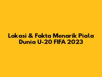 Lokasi & Fakta Menarik Piala Dunia U-20 FIFA 2023