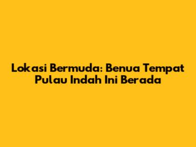 Lokasi Bermuda: Benua Tempat Pulau Indah Ini Berada